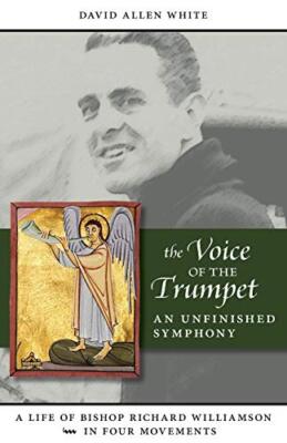 The Voice of the Trumpet: A Life of Bishop Richard Williamson in Four Movemen-,