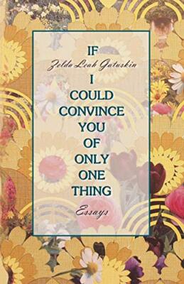 If I Could Convince You of Only One Thing: essays                              