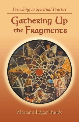GATHERING UP THE FRAGMENTS: PREACHING AS SPIRITUAL By Mariann Edgar Budde *NEW*