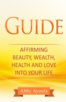 The Guide: Affirming Beauty, Health, Wealth and Love into your life, Ayoola-,