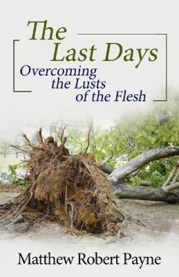 The Last Days: Overcoming the Lusts of the Flesh by Matthew Robert Payne