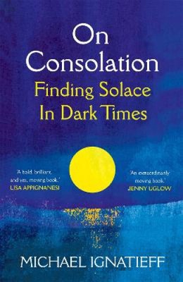 On Consolation: Finding Solace in Dark Times by Michael Ignatieff [Paperback]
