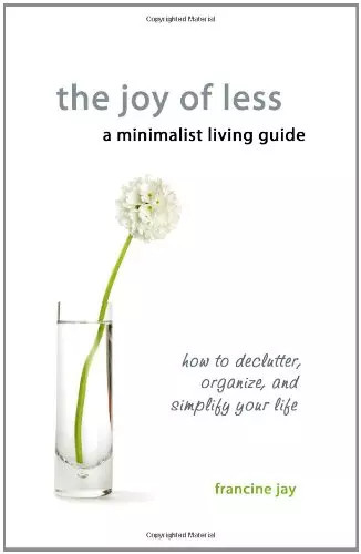 The Joy Of Less, A Minimalist Living Guide: How To Declutter, Organize, And Simp