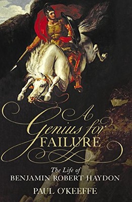 A GENIUS FOR FAILURE: THE LIFE OF BENJAMIN ROBERT HAYDON By Paul O'keeffe *NEW*