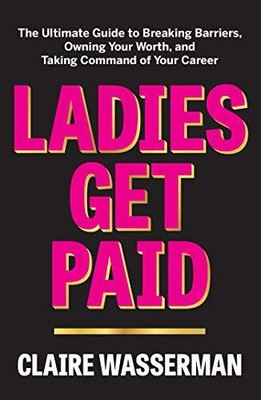 LADIES GET PAID: THE ULTIMATE GUIDE TO BREAKING BARRIERS, By Claire Wasserman