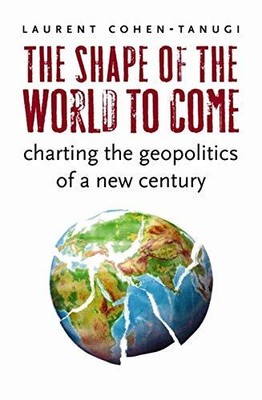 THE SHAPE OF THE WORLD TO COME: CHARTING THE GEOPOLITICS By Laurent Cohen-tanugi