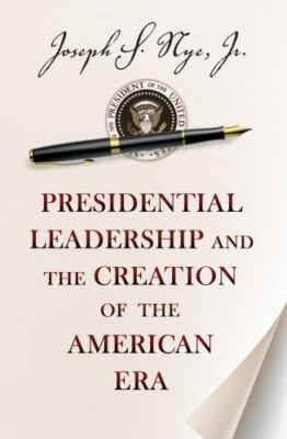 Presidential Leadership and the Creation of the American Era by Nye, Joseph S.