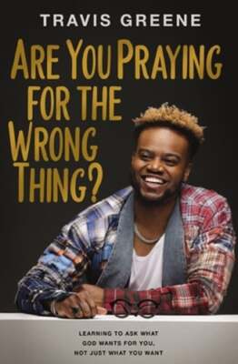 Are You Praying for the Wrong Thing?: Learning to Ask What God Wants for You,