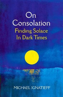 On Consolation: Finding Solace in Dark Times by Ignatieff, Michael