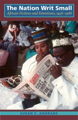 The Nation Writ Small: African Fictions and Feminisms, 1958-1988 by Andrade: New