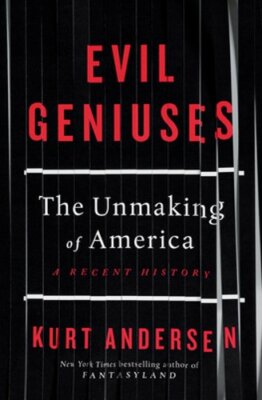 Evil Geniuses: The Unmaking of America: A Recent History by Kurt Andersen: New