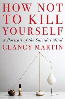 How Not to Kill Yourself: A Portrait of the Suicidal Mind by Clancy Martin: Used