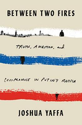 Between Two Fires: Truth, Ambition, and Compromise in Putin's Russia by Yaffa, 