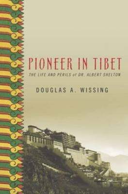 Pioneer in Tibet: The Life and Perils of Dr. Albert Shelton by Douglas A Wissing