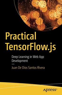 Practical TensorFlow.js: Deep Learning in Web App Development by Rivera, Juan De