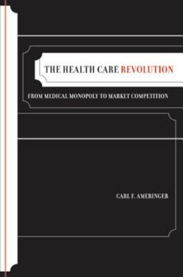 The Health Care Revolution: From Medical Monopoly to Market Competition Volume