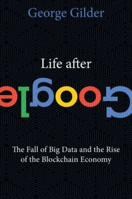 Life after Google : The Fall of Big Data and the Rise of the Blockchain Economy