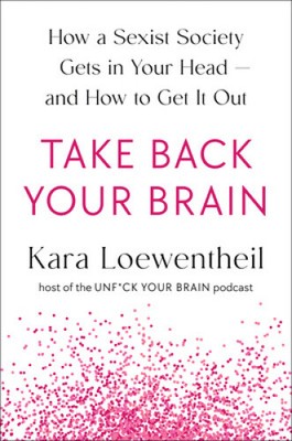 Take Back Your Brain: How a Sexist Society Gets in Your Head--And How to Get