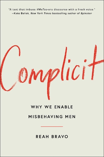Complicit: How Our Culture Enables Misbehaving Men By Reah Bravo Neuf