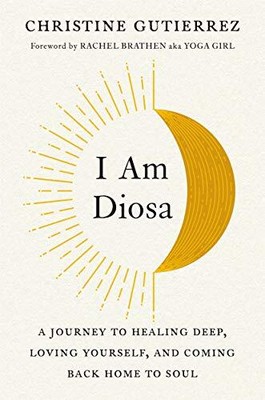I Am Diosa: A Journey to Healing Deep, Loving Yourself, and Coming Back Home to 