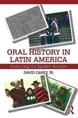 Oral History in Latin America: Unlocking the Spoken Archive by Carey, David, Jr.