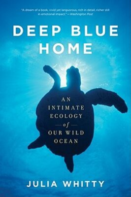 Deep Blue Home: An Intimate Ecology of Our Wild Ocean by Julia Whitty: New