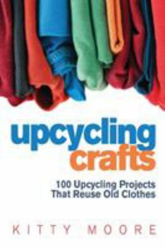 Upcycling Crafts (4th Edition): 100 Upcycling Projects That Reuse Old