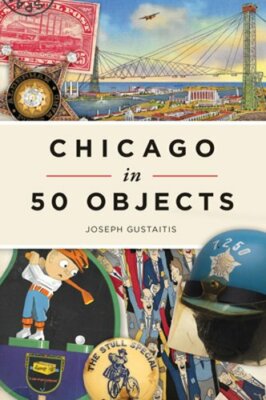 Chicago in 50 Objects by Joseph Gustaitis: New