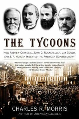 The Tycoons: How Andrew Carnegie, John D. Rockefeller, Jay Gould, and J. P.: New