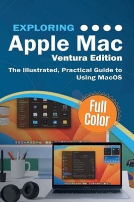 Exploring Apple Mac - Ventura Edition: The Illustrated, Practical Guide to Using