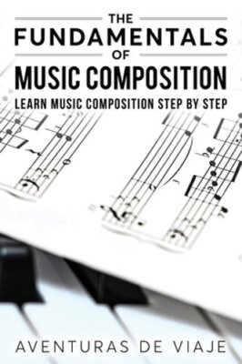 The Fundamentals of Music Composition: Learn Music Composition Step by Step: New