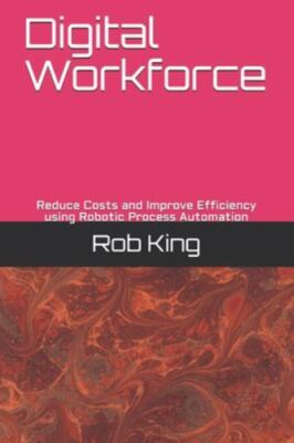 Digital Workforce: Reduce Costs and Improve Efficiency using Robotic Process...
