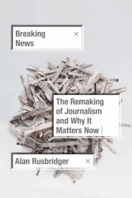 Breaking News: The Remaking of Journalism and Why It Matters Now by Rusbridger, 