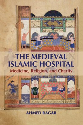The Medieval Islamic Hospital: Medicine, Religion, and Charity by Ragab, Ahmed