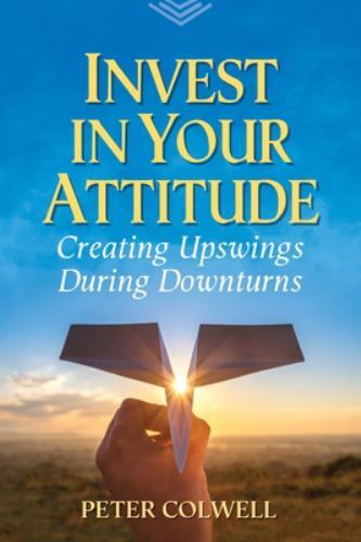 Invest in Your Attitude : Creating Upswings During Downturns by Peter ...
