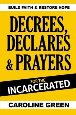 Decrees, Declares & Prayers For The Incarcerated by Caroline Green: New