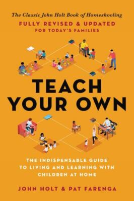 Teach Your Own: The Indispensable Guide to Living and Learning with Children at 