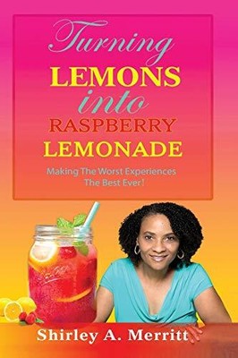 TURNING LEMONS INTO RASPBERRY LEMONADE: MAKING THE WORST By Shirley A. Merritt
