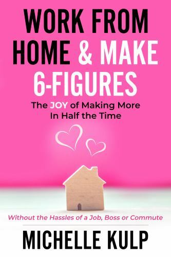 Work From Home & Make 6-Figures: The Joy of Making More In Half the Time...