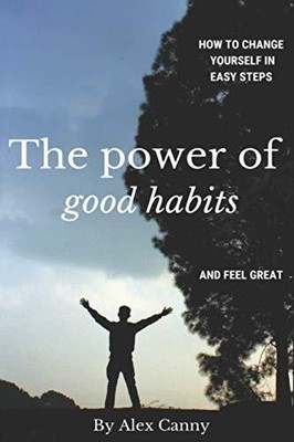 THE POWER OF GOOD HABITS: HOW TO CHANGE YOURSELF IN EASY By Alex Canny BRAND NEW