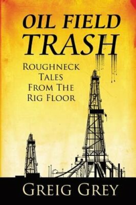 Oil Field Trash Roughneck Tales From The Rig Floor by Greig Grey: New