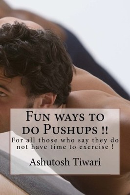 FUN WAYS TO DO PUSHUPS IN ONE MINUTE(FOR DUMMIES): FOR ALL By Ashutosh Tiwari
