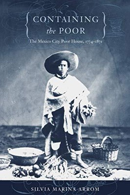 CONTAINING THE POOR: THE MEXICO CITY POOR HOUSE, 17741871 By Silvia Marina Arrom