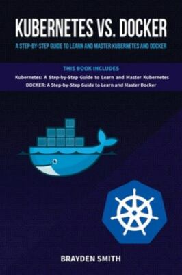 Kubernetes Vs. Docker: A Step-by-Step Guide to Learn and Master Kubernetes...