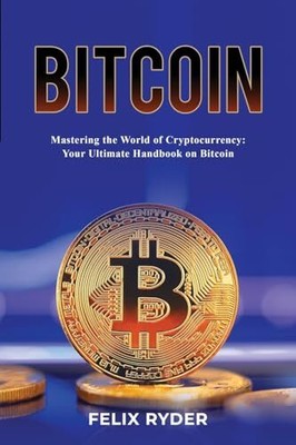 Bitcoin - Mastering The World Of Cryptocurrency: Your Ultimate H