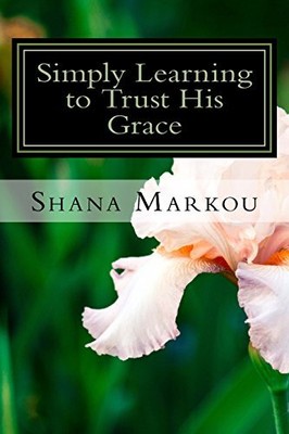 SIMPLY LEARNING TO TRUST HIS GRACE: LIFE LESSONS IN THE By Shana Markou **NEW**