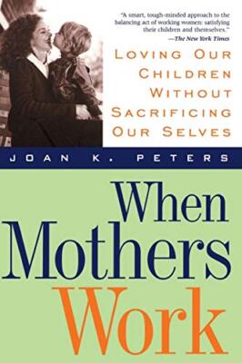 When Mothers Work: Loving Our Children Without Sacrificing Our Selves, Peters-,