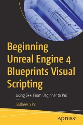 Beginning Unreal Engine 4 Blueprints Visual Scripting: Using C++: From Beginner