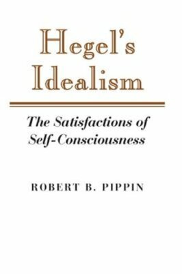 Hegel's Idealism: The Satisfactions of Self-Consciousness by Robert B Pippin