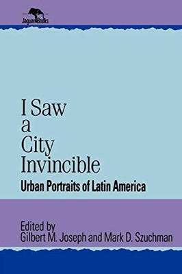 I SAW A CITY INVINCIBLE: URBAN PORTRAITS OF LATIN AMERICA By Gilbert M. Joseph
